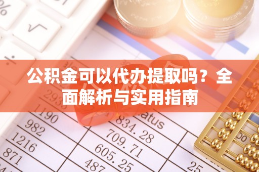 绵阳公积金可以代办提取吗？全面解析与实用指南