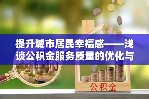 绵阳提升城市居民幸福感——浅谈公积金服务质量的优化与未来