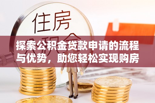 绵阳探索公积金贷款申请的流程与优势，助您轻松实现购房梦想