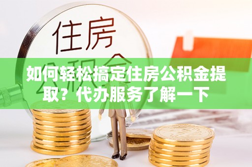 绵阳如何轻松搞定住房公积金提取？代办服务了解一下