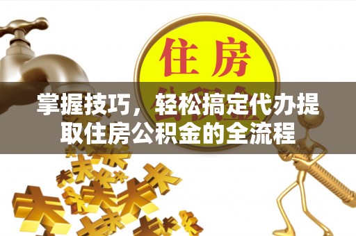 绵阳掌握技巧，轻松搞定代办提取住房公积金的全流程
