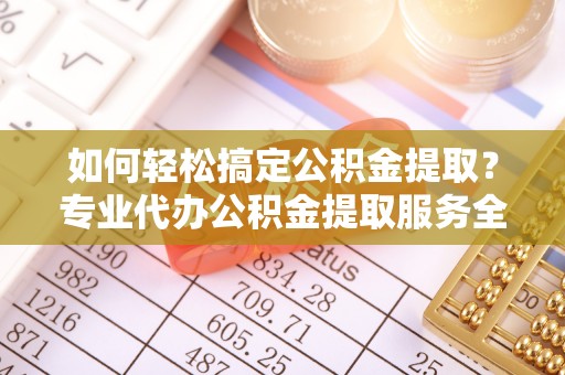 绵阳如何轻松搞定公积金提取？专业代办公积金提取服务全解析