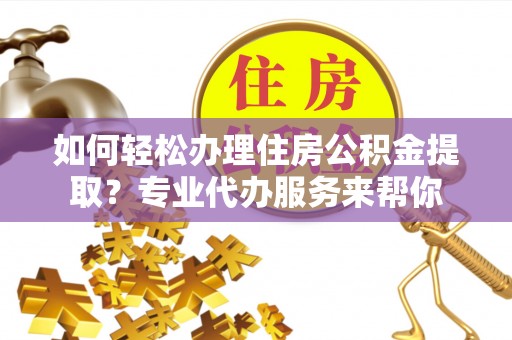 绵阳如何轻松办理住房公积金提取？专业代办服务来帮你