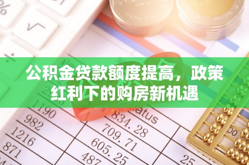 绵阳公积金贷款额度提高，政策红利下的购房新机遇