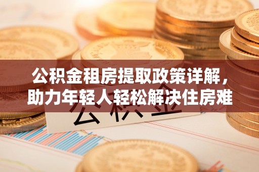 绵阳公积金租房提取政策详解，助力年轻人轻松解决住房难题
