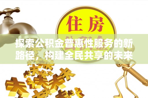 绵阳探索公积金普惠性服务的新路径，构建全民共享的未来