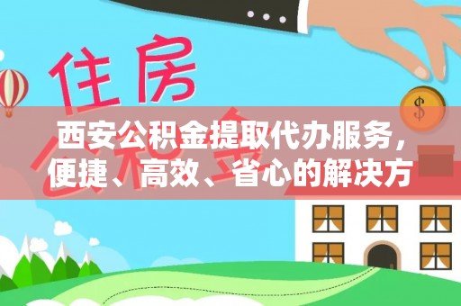 绵阳西安公积金提取代办服务，便捷、高效、省心的解决方案