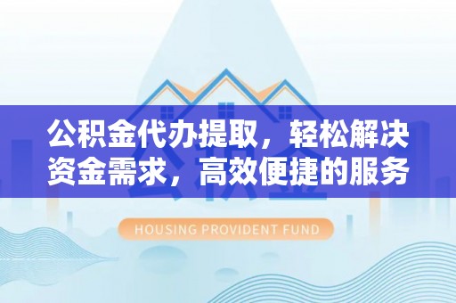 绵阳公积金代办提取，轻松解决资金需求，高效便捷的服务选择