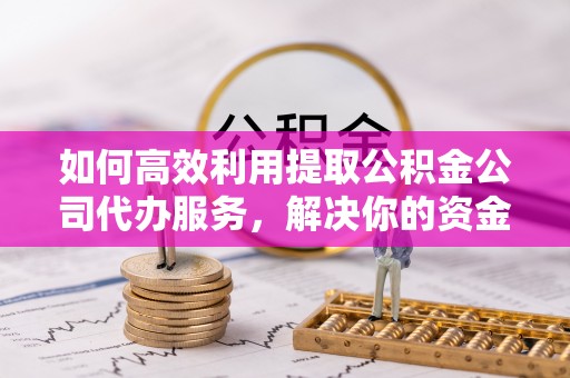 绵阳如何高效利用提取公积金公司代办服务，解决你的资金难题