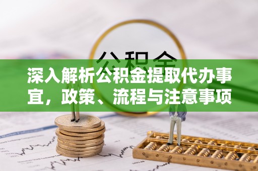 绵阳深入解析公积金提取代办事宜，政策、流程与注意事项全攻略