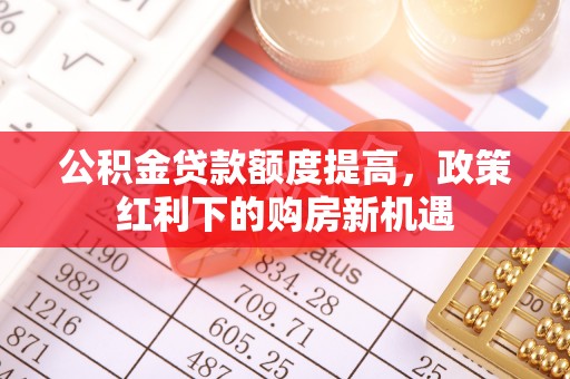 绵阳公积金贷款额度提高，政策红利下的购房新机遇