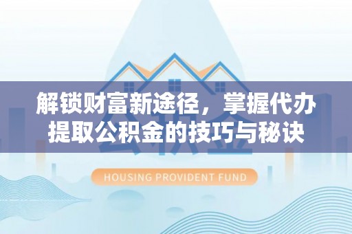 绵阳解锁财富新途径，掌握代办提取公积金的技巧与秘诀