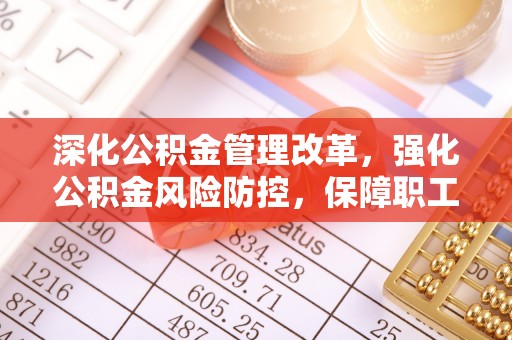 绵阳深化公积金管理改革，强化公积金风险防控，保障职工权益