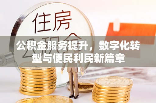 绵阳公积金服务提升，数字化转型与便民利民新篇章