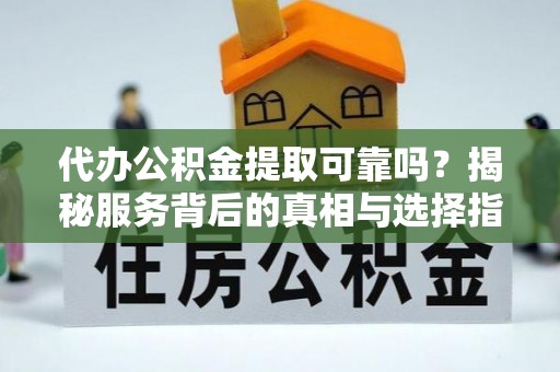 绵阳代办公积金提取可靠吗？揭秘服务背后的真相与选择指南