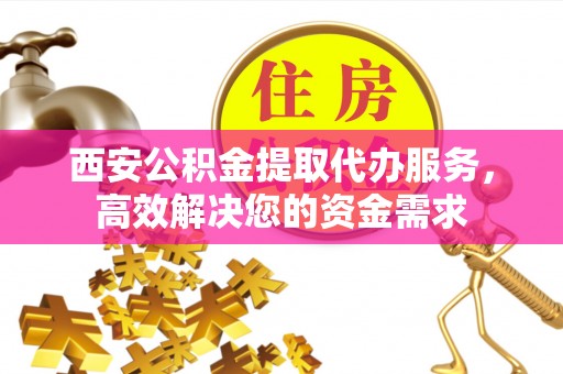 绵阳西安公积金提取代办服务，高效解决您的资金需求