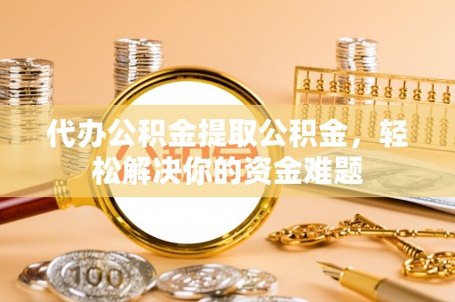 绵阳代办公积金提取公积金，轻松解决你的资金难题