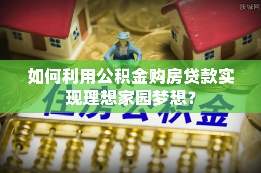 绵阳如何利用公积金购房贷款实现理想家园梦想？