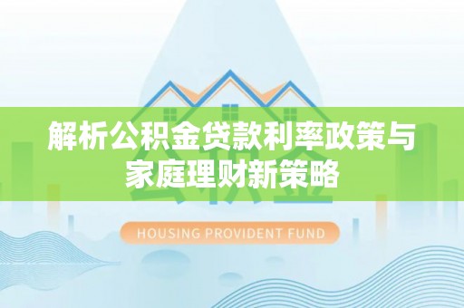 绵阳解析公积金贷款利率政策与家庭理财新策略