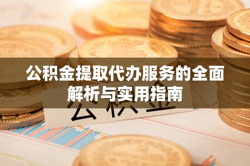 绵阳公积金提取代办服务的全面解析与实用指南