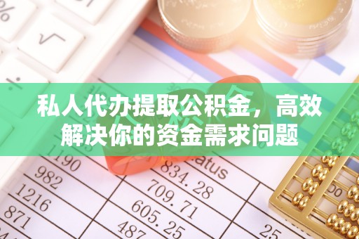绵阳私人代办提取公积金，高效解决你的资金需求问题