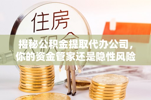 绵阳揭秘公积金提取代办公司，你的资金管家还是隐性风险？