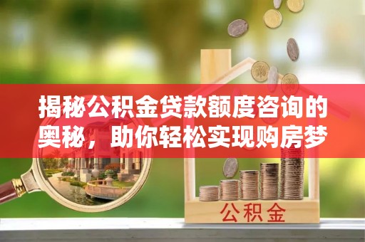 绵阳揭秘公积金贷款额度咨询的奥秘，助你轻松实现购房梦想