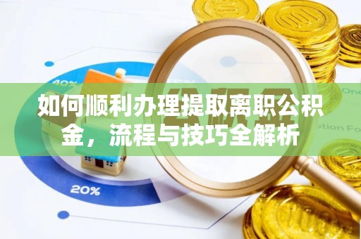 绵阳如何顺利办理提取离职公积金，流程与技巧全解析