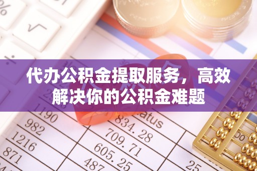 绵阳代办公积金提取服务，高效解决你的公积金难题
