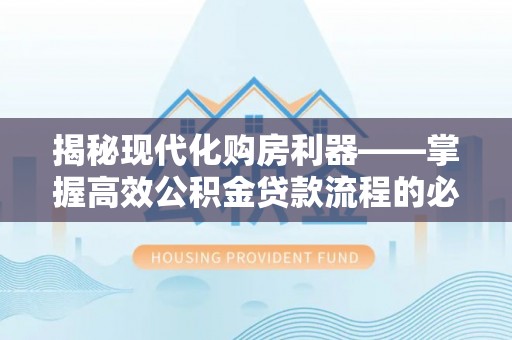绵阳揭秘现代化购房利器——掌握高效公积金贷款流程的必备指南