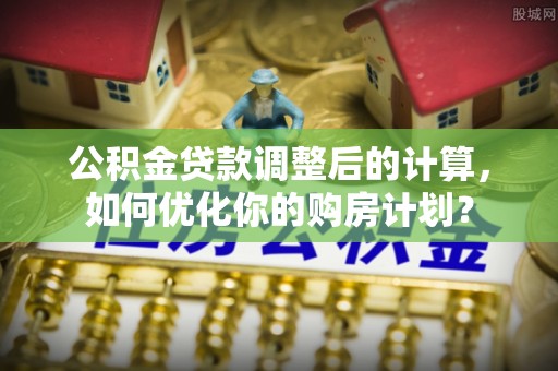绵阳公积金贷款调整后的计算，如何优化你的购房计划？