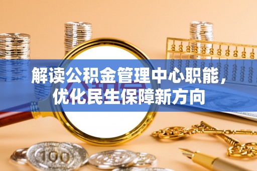 绵阳解读公积金管理中心职能，优化民生保障新方向