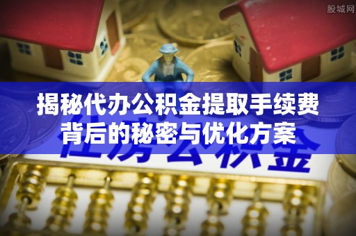 绵阳揭秘代办公积金提取手续费背后的秘密与优化方案