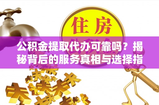 绵阳公积金提取代办可靠吗？揭秘背后的服务真相与选择指南