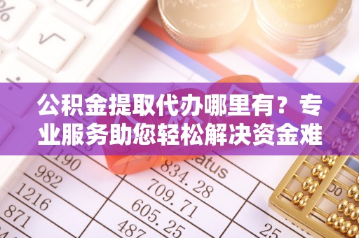 绵阳公积金提取代办哪里有？专业服务助您轻松解决资金难题