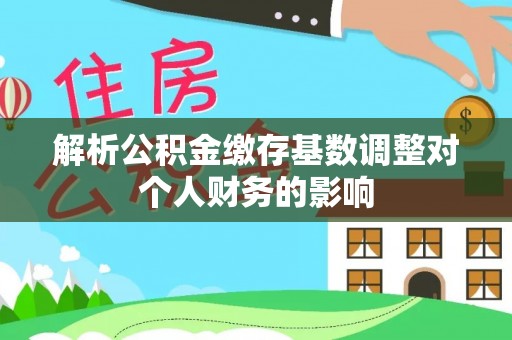 绵阳解析公积金缴存基数调整对个人财务的影响