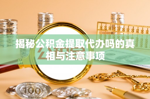 绵阳揭秘公积金提取代办吗的真相与注意事项
