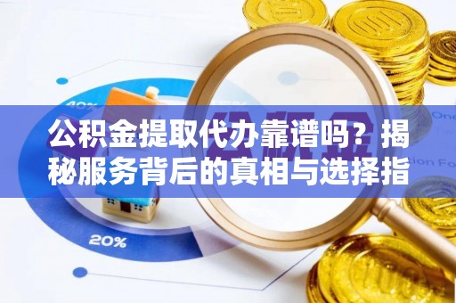绵阳公积金提取代办靠谱吗？揭秘服务背后的真相与选择指南