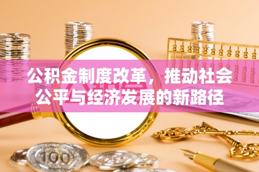 绵阳公积金制度改革，推动社会公平与经济发展的新路径