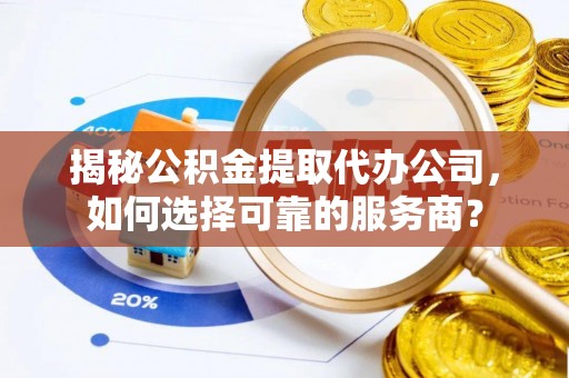 绵阳揭秘公积金提取代办公司，如何选择可靠的服务商？