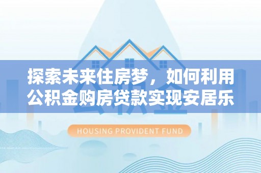 绵阳探索未来住房梦，如何利用公积金购房贷款实现安居乐业
