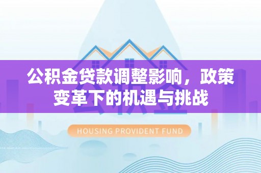 绵阳公积金贷款调整影响，政策变革下的机遇与挑战