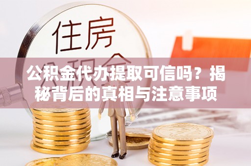 绵阳公积金代办提取可信吗？揭秘背后的真相与注意事项