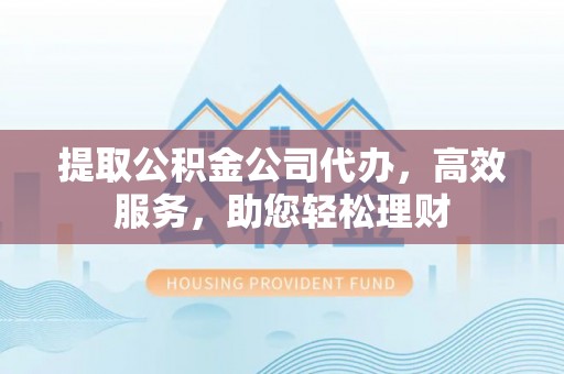 绵阳提取公积金公司代办，高效服务，助您轻松理财