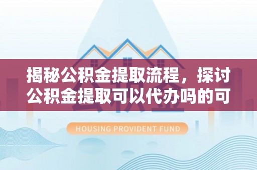 绵阳揭秘公积金提取流程，探讨公积金提取可以代办吗的可行性与注意事项