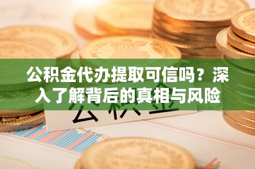 绵阳公积金代办提取可信吗？深入了解背后的真相与风险