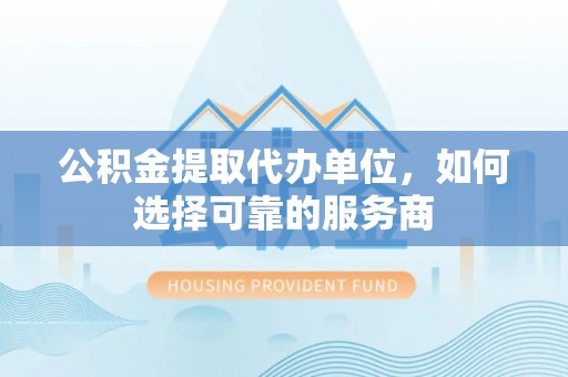 绵阳公积金提取代办单位，如何选择可靠的服务商