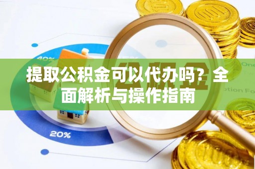 绵阳提取公积金可以代办吗？全面解析与操作指南