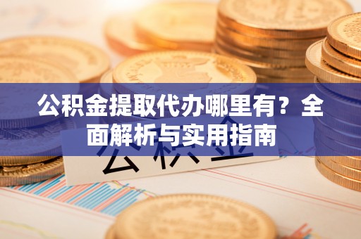 绵阳公积金提取代办哪里有？全面解析与实用指南