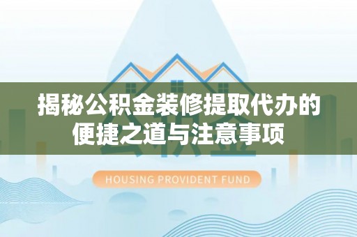 绵阳揭秘公积金装修提取代办的便捷之道与注意事项